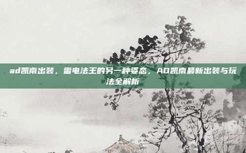 ad凯南出装,雷电法王的另一种姿态,AD凯南最新出装与玩法全解析
