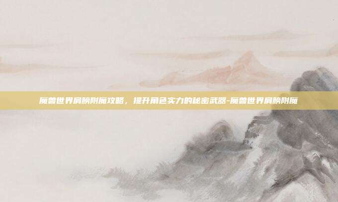 魔兽世界肩膀附魔攻略,提升角色实力的秘密武器-魔兽世界肩膀附魔