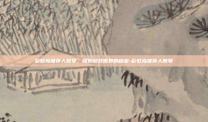 彩虹岛推荐人账号,探索游戏世界的秘密-彩虹岛推荐人账号
