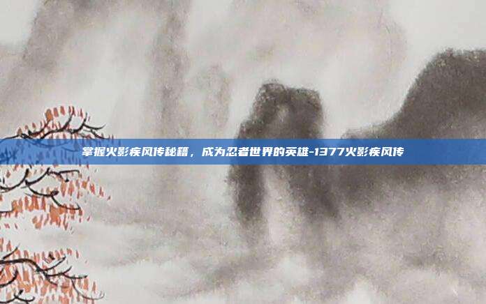 掌握火影疾风传秘籍,成为忍者世界的英雄-1377火影疾风传