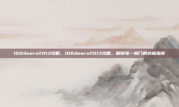 100doors2013攻略,100doors2013攻略,解锁每一扇门的终极指南