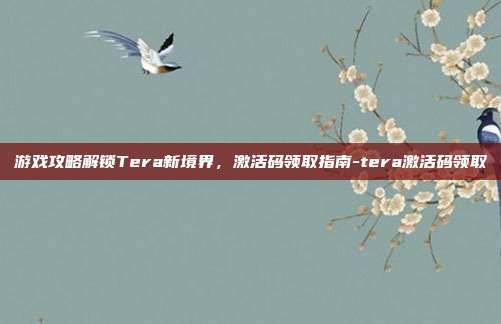 游戏攻略解锁Tera新境界,激活码领取指南-tera激活码领取