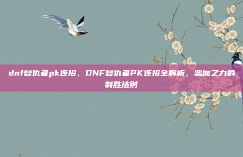 dnf复仇者pk连招,DNF复仇者PK连招全解析,恶魔之力的制胜法则