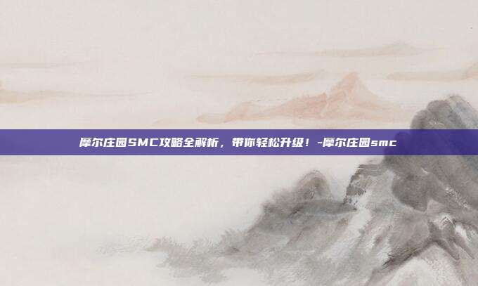摩尔庄园SMC攻略全解析,带你轻松升级!-摩尔庄园smc
