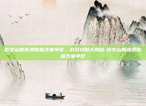 百岁山回应溴酸盐含量争议,游戏攻略大揭秘-百岁山回应溴酸盐含量争议