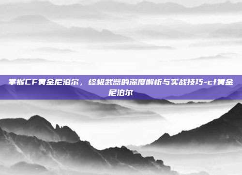 掌握CF黄金尼泊尔,终极武器的深度解析与实战技巧-cf黄金尼泊尔