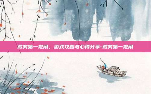 微笑第一视角,游戏攻略与心得分享-微笑第一视角