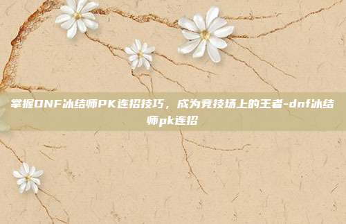 掌握DNF冰结师PK连招技巧,成为竞技场上的王者-dnf冰结师pk连招