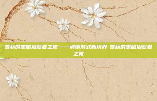 雪莉的黑暗治愈者之杖——解锁游戏新境界-雪莉的黑暗治愈者之杖