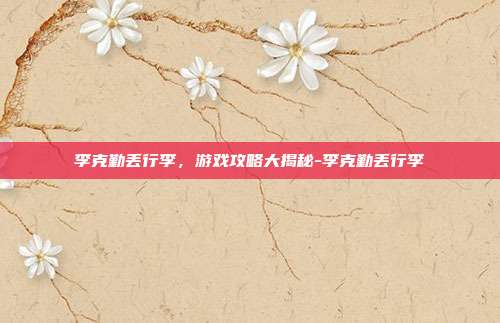 李克勤丢行李,游戏攻略大揭秘-李克勤丢行李