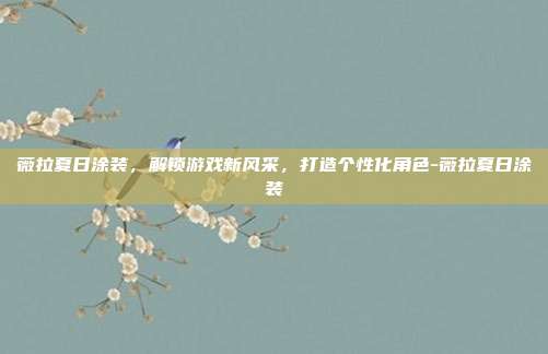 薇拉夏日涂装,解锁游戏新风采,打造个性化角色-薇拉夏日涂装