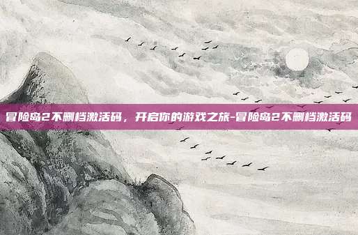 冒险岛2不删档激活码,开启你的游戏之旅-冒险岛2不删档激活码