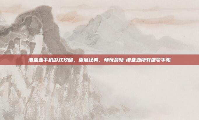 诺基亚手机游戏攻略,重温经典,畅玩最新-诺基亚所有型号手机