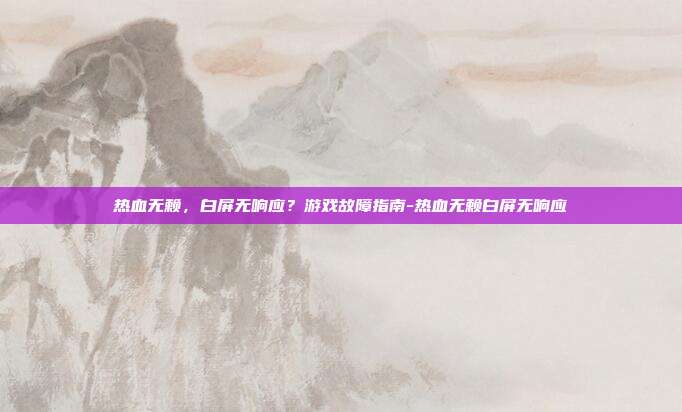 热血无赖,白屏无响应?游戏故障指南-热血无赖白屏无响应