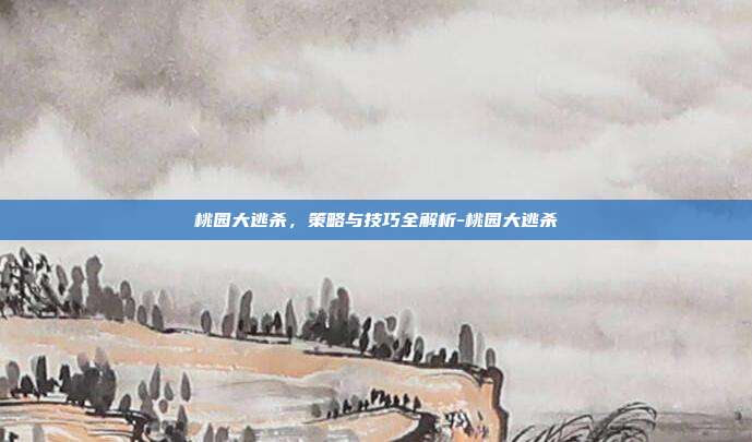 桃园大逃杀,策略与技巧全解析-桃园大逃杀