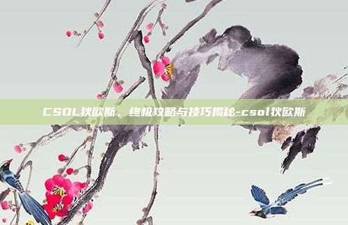 CSOL狄欧斯,终极攻略与技巧揭秘-csol狄欧斯