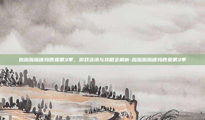 啦啦啦啦德玛西亚第3季,游戏资讯与攻略全解析-啦啦啦啦德玛西亚第3季