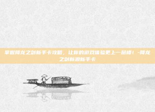 掌握降龙之剑新手卡攻略,让你的游戏体验更上一层楼!-降龙之剑新浪新手卡