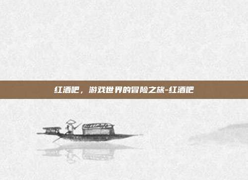 红酒吧,游戏世界的冒险之旅-红酒吧
