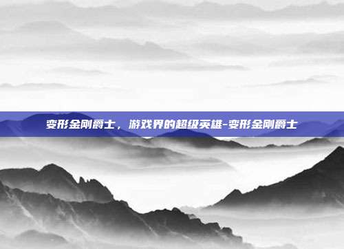 变形金刚爵士,游戏界的超级英雄-变形金刚爵士