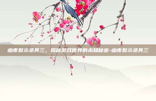 幽夜默示录其三,揭秘游戏世界的未知秘密-幽夜默示录其三
