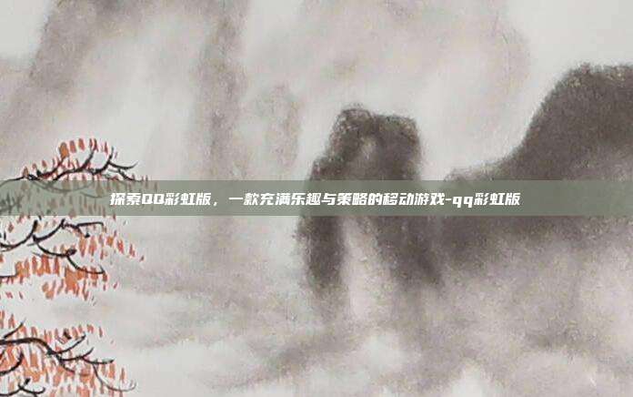 探索QQ彩虹版,一款充满乐趣与策略的移动游戏-qq彩虹版