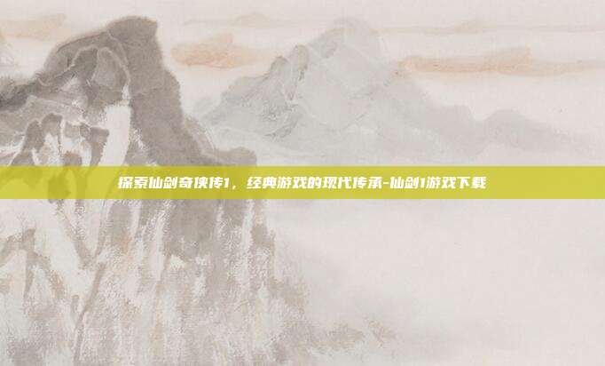 探索仙剑奇侠传1,经典游戏的现代传承-仙剑1游戏下载