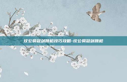坎公骑冠剑跳枪技巧攻略-坎公骑冠剑跳枪