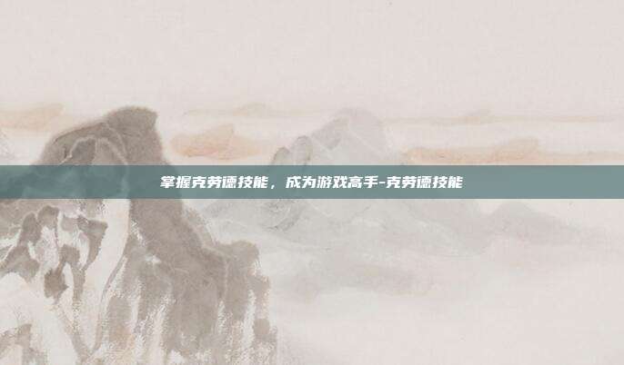 掌握克劳德技能,成为游戏高手-克劳德技能