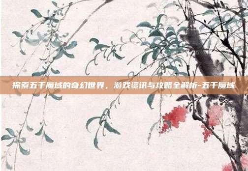探索五千魔域的奇幻世界,游戏资讯与攻略全解析-五千魔域