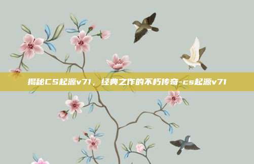 揭秘CS起源v71,经典之作的不朽传奇-cs起源v71