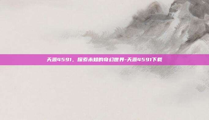 天源4591,探索未知的奇幻世界-天源4591下载