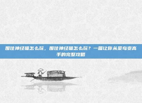 围住神经猫怎么玩,围住神经猫怎么玩?一篇让你从菜鸟变高手的完整攻略
