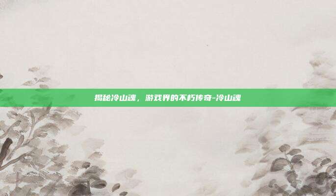 揭秘冷山魂,游戏界的不朽传奇-冷山魂
