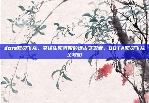 dota死灵飞龙,掌控生死界限的远古守卫者,DOTA死灵飞龙全攻略
