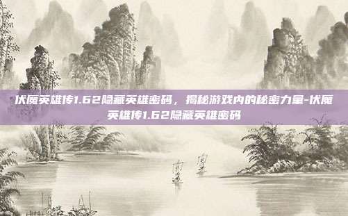 伏魔英雄传1.62隐藏英雄密码,揭秘游戏内的秘密力量-伏魔英雄传1.62隐藏英雄密码