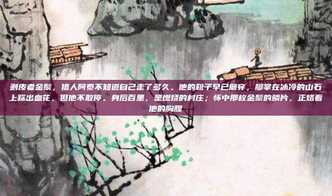 剥皮者金鬃,猎人阿泰不知道自己走了多久。他的靴子早已磨穿,脚掌在冰冷的山石上踩出血花,但他不敢停。身后百里,是燃烧的村庄;怀中那枚金鬃的鳞片,正烙着他的胸膛