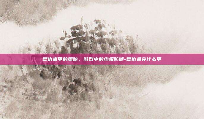 复仇者甲的奥秘,游戏中的终极防御-复仇者穿什么甲