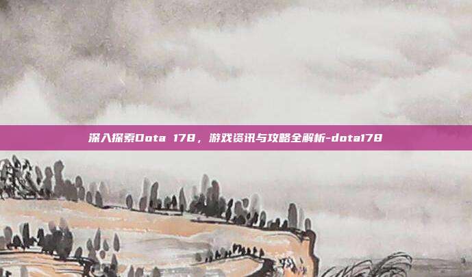 深入探索Dota 178,游戏资讯与攻略全解析-dota178
