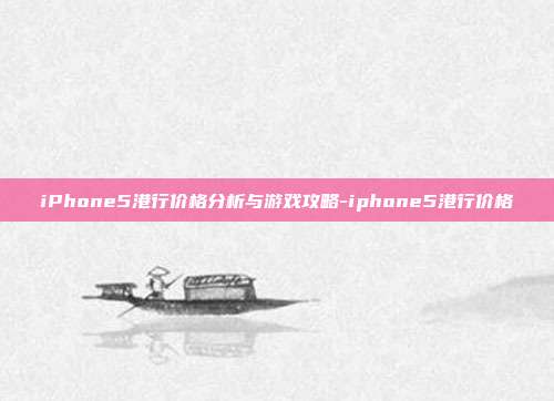 iPhone5港行价格分析与游戏攻略-iphone5港行价格