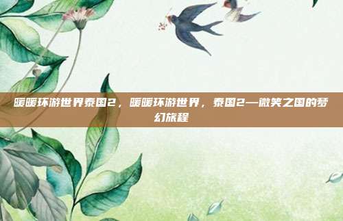 暖暖环游世界泰国2,暖暖环游世界,泰国2—微笑之国的梦幻旅程