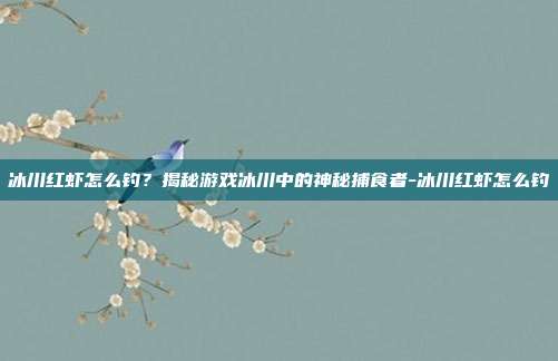 冰川红虾怎么钓?揭秘游戏冰川中的神秘捕食者-冰川红虾怎么钓
