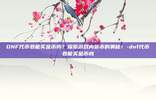 DNF代币卷能买金币吗?探索游戏内货币的奥秘!-dnf代币卷能买金币吗