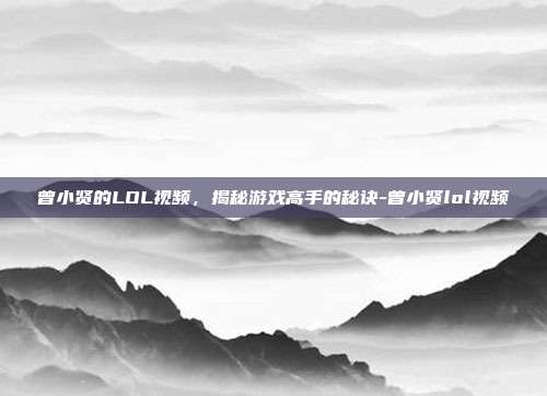 曾小贤的LOL视频,揭秘游戏高手的秘诀-曾小贤lol视频