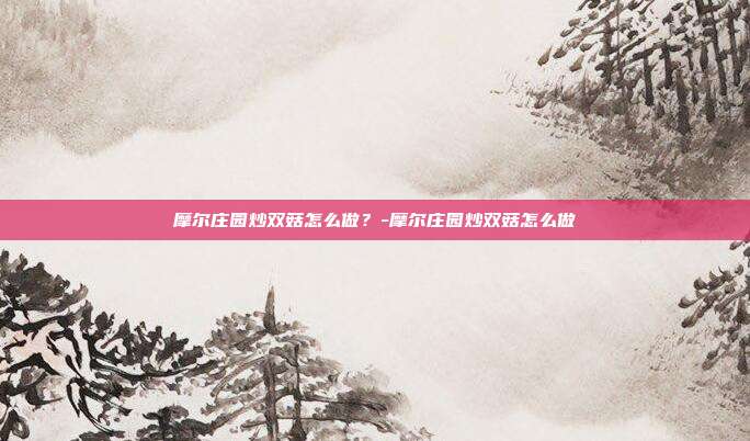 摩尔庄园炒双菇怎么做?-摩尔庄园炒双菇怎么做