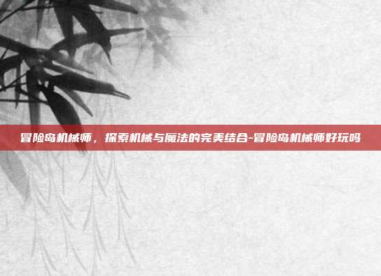 冒险岛机械师,探索机械与魔法的完美结合-冒险岛机械师好玩吗