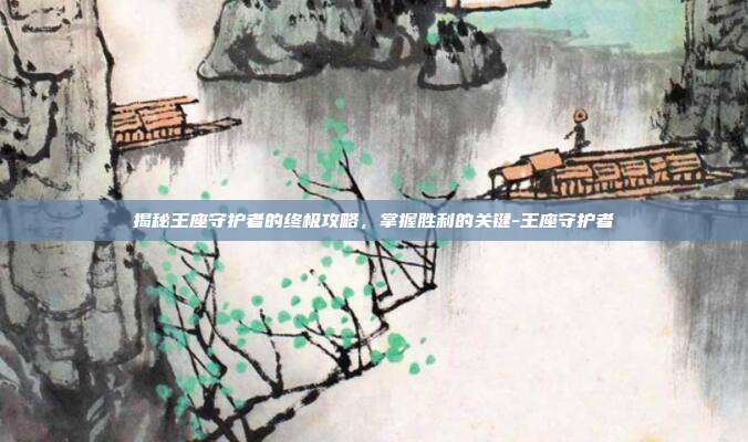 揭秘王座守护者的终极攻略,掌握胜利的关键-王座守护者