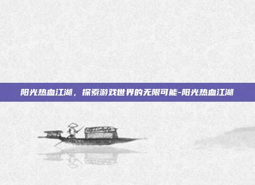 阳光热血江湖,探索游戏世界的无限可能-阳光热血江湖