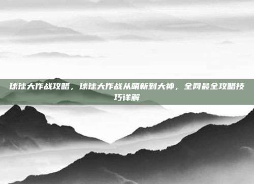 球球大作战攻略,球球大作战从萌新到大神,全网最全攻略技巧详解