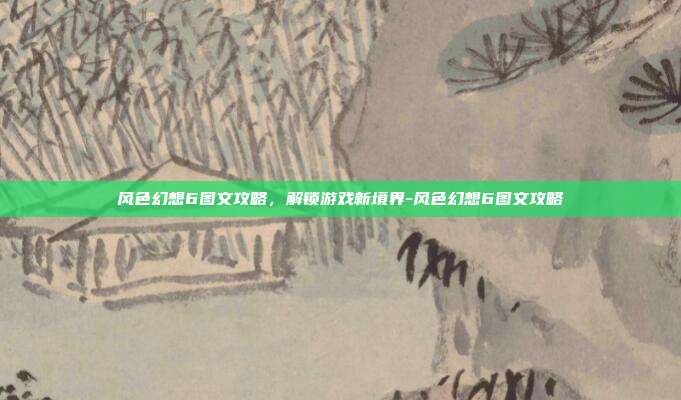 风色幻想6图文攻略,解锁游戏新境界-风色幻想6图文攻略